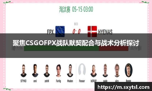 聚焦CSGOFPX战队默契配合与战术分析探讨