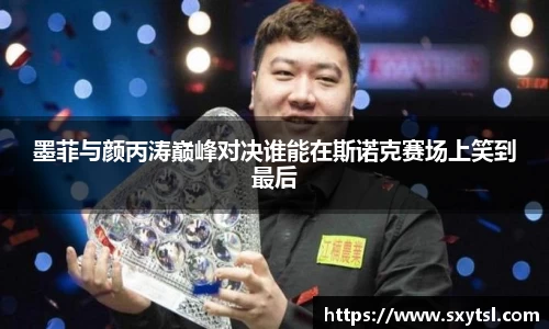 墨菲与颜丙涛巅峰对决谁能在斯诺克赛场上笑到最后