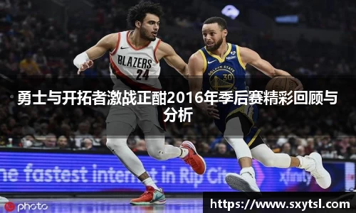 勇士与开拓者激战正酣2016年季后赛精彩回顾与分析