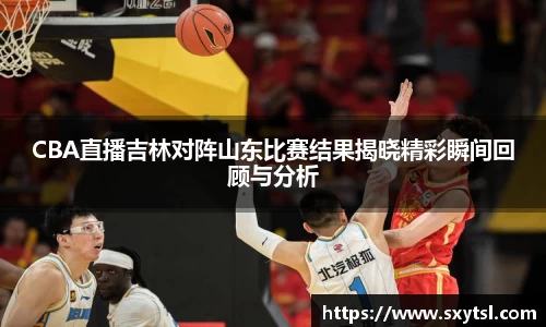 CBA直播吉林对阵山东比赛结果揭晓精彩瞬间回顾与分析