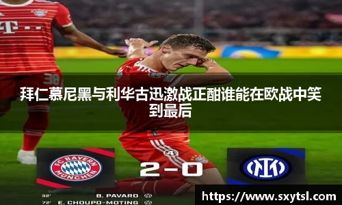 拜仁慕尼黑与利华古迅激战正酣谁能在欧战中笑到最后
