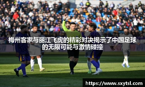 梅州客家与丽江飞虎的精彩对决揭示了中国足球的无限可能与激情碰撞