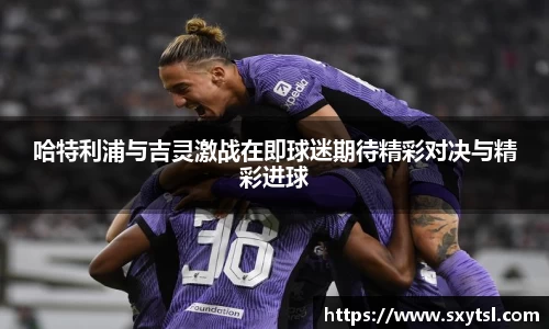 哈特利浦与吉灵激战在即球迷期待精彩对决与精彩进球