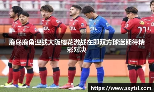 鹿岛鹿角迎战大阪樱花激战在即双方球迷期待精彩对决