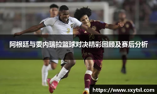 阿根廷与委内瑞拉篮球对决精彩回顾及赛后分析