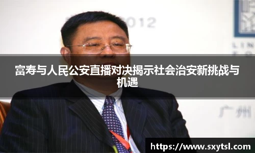 富寿与人民公安直播对决揭示社会治安新挑战与机遇