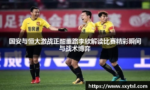 国安与恒大激战正酣董路李欣解读比赛精彩瞬间与战术博弈