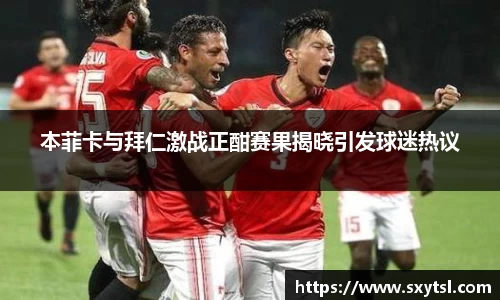 本菲卡与拜仁激战正酣赛果揭晓引发球迷热议