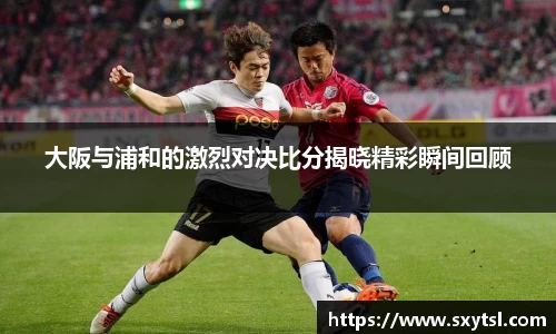 大阪与浦和的激烈对决比分揭晓精彩瞬间回顾