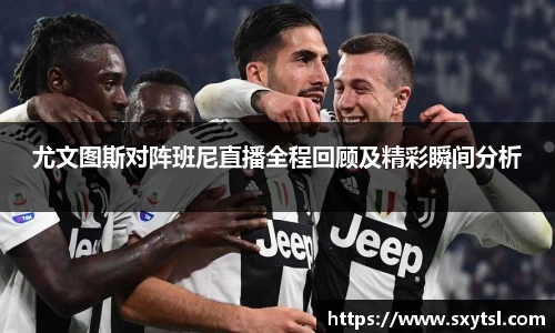 尤文图斯对阵班尼直播全程回顾及精彩瞬间分析