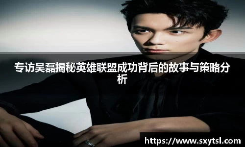 专访吴磊揭秘英雄联盟成功背后的故事与策略分析