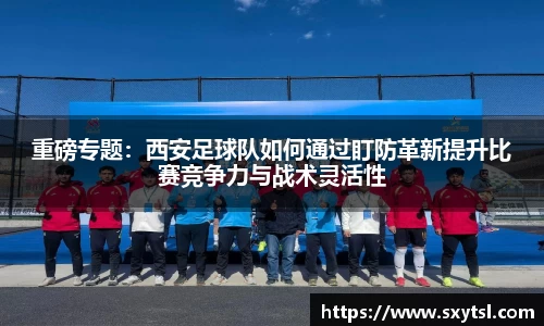 重磅专题：西安足球队如何通过盯防革新提升比赛竞争力与战术灵活性