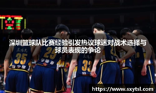 深圳篮球队比赛经验引发热议球迷对战术选择与球员表现的争论