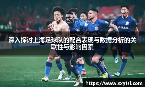 深入探讨上海足球队的配合表现与数据分析的关联性与影响因素