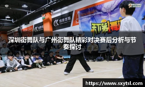 深圳街舞队与广州街舞队精彩对决赛后分析与节奏探讨