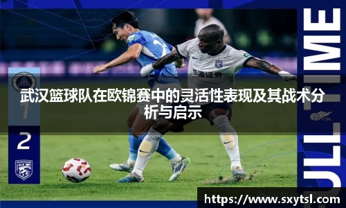 武汉篮球队在欧锦赛中的灵活性表现及其战术分析与启示